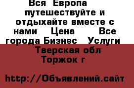 Вся  Европа.....путешествуйте и отдыхайте вместе с нами  › Цена ­ 1 - Все города Бизнес » Услуги   . Тверская обл.,Торжок г.